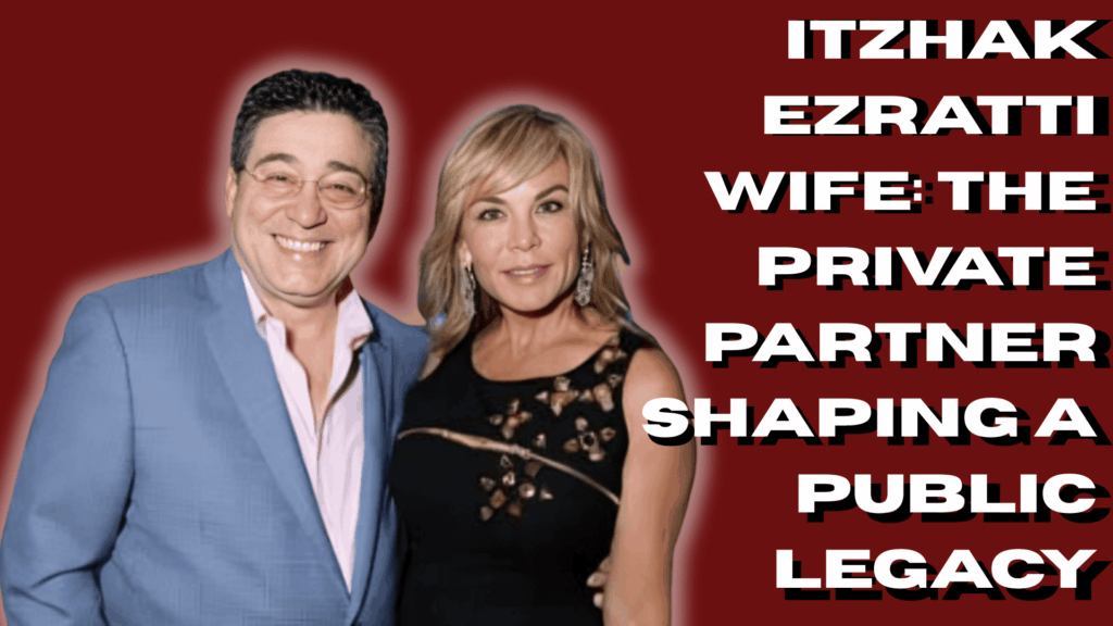 Itzhak Ezratti Wife: The Private Partner Shaping a Public Legacy