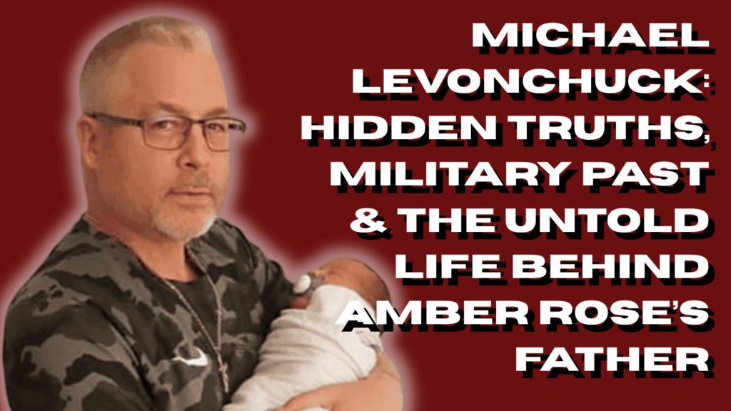 Michael Levonchuck: Hidden Truths, Military Past & The Untold Life Behind Amber Rose’s Father
