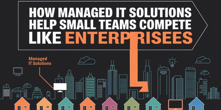 How Managed IT Solutions Help Small Teams Compete Like Enterprises
