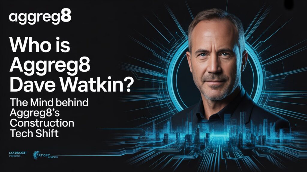 Who Is aggreg8 Dave Watkin? The Mind Behind Aggreg8’s Construction Tech Shift
