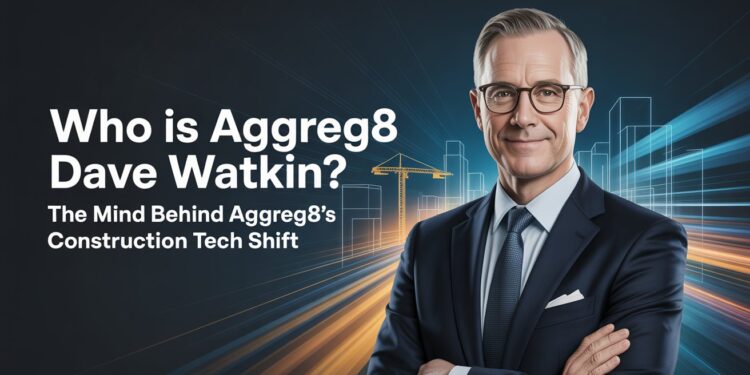 Who Is aggreg8 Dave Watkin? The Mind Behind Aggreg8’s Construction Tech Shift