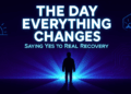 The Day Everything Changes: Saying Yes to Real Recovery