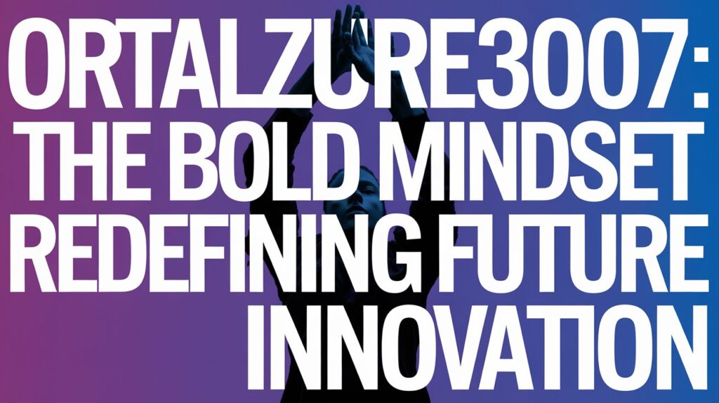 Ortalzure3007: The Bold Mindset Redefining Future Innovation